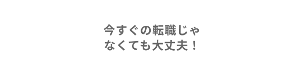今すぐの転職じゃなくても大丈夫！