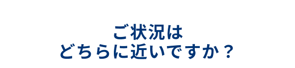 ご状況はどちらに近いですか？