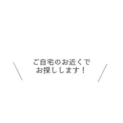 「お家の近くでお探しします」